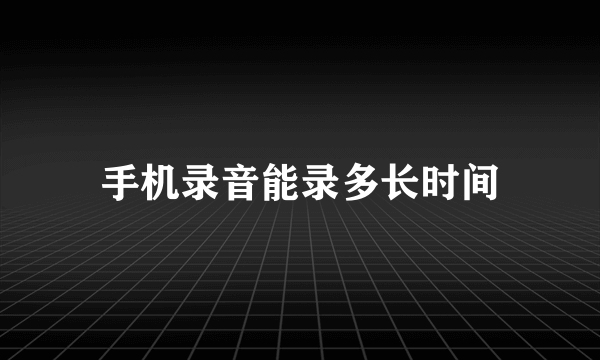 手机录音能录多长时间