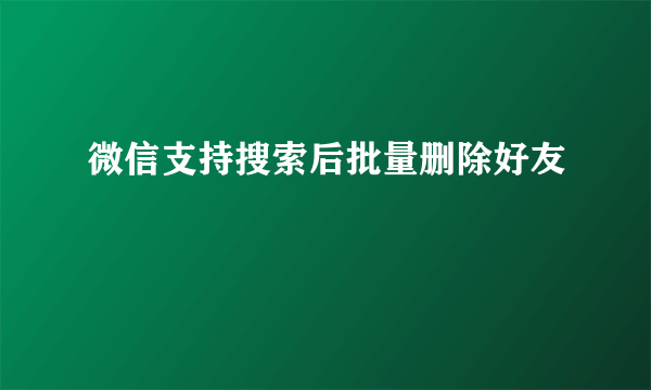 微信支持搜索后批量删除好友