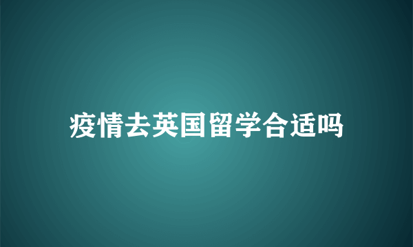 疫情去英国留学合适吗