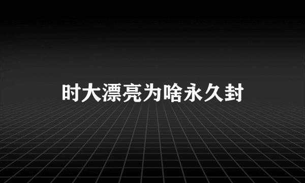 时大漂亮为啥永久封