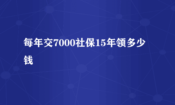 每年交7000社保15年领多少钱