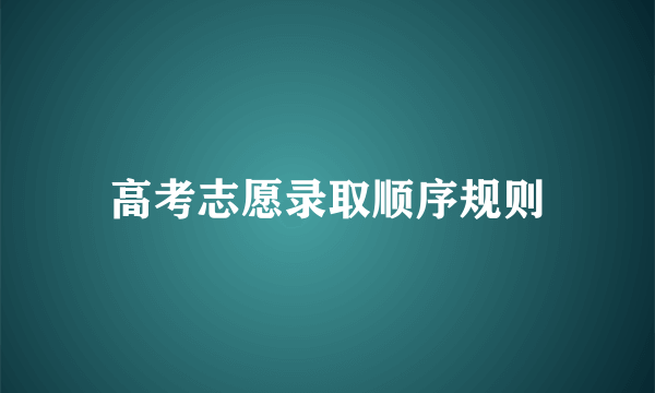 高考志愿录取顺序规则