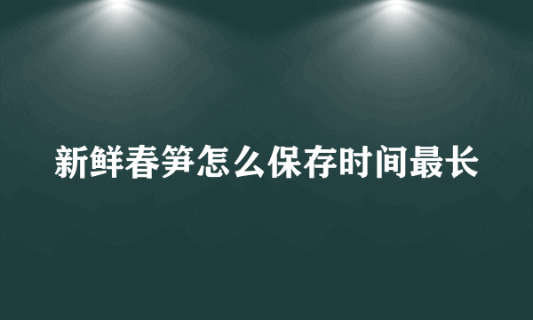 新鲜春笋怎么保存时间最长