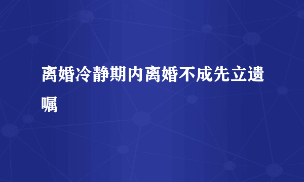 离婚冷静期内离婚不成先立遗嘱