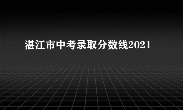 湛江市中考录取分数线2021