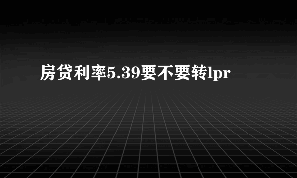 房贷利率5.39要不要转lpr