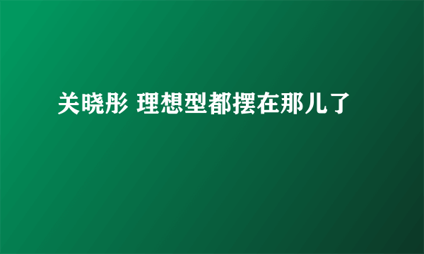 关晓彤 理想型都摆在那儿了