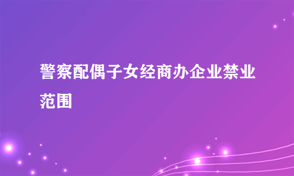 警察配偶子女经商办企业禁业范围