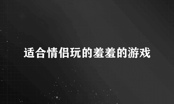 适合情侣玩的羞羞的游戏