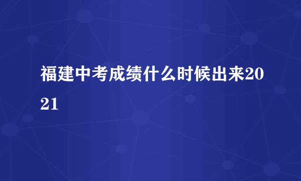 福建中考成绩什么时候出来2021