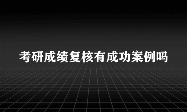 考研成绩复核有成功案例吗