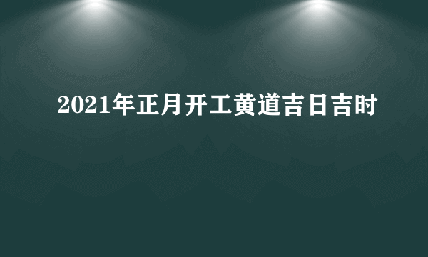 2021年正月开工黄道吉日吉时