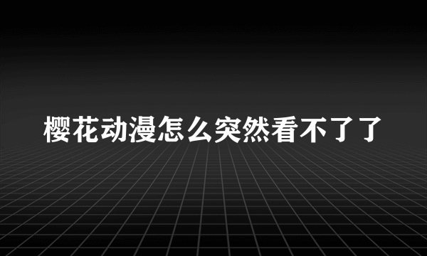 樱花动漫怎么突然看不了了