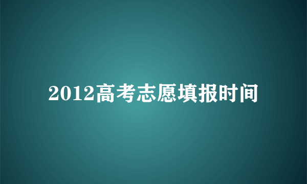 2012高考志愿填报时间