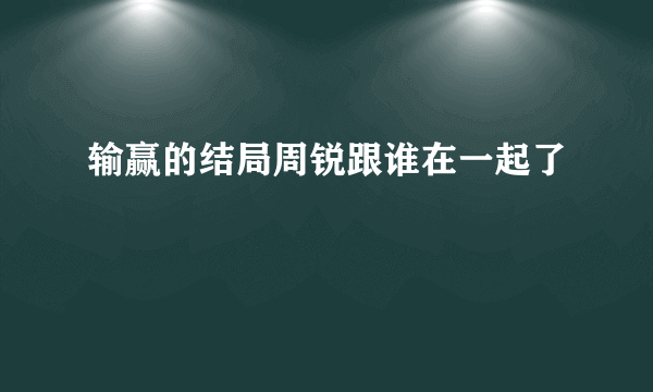 输赢的结局周锐跟谁在一起了