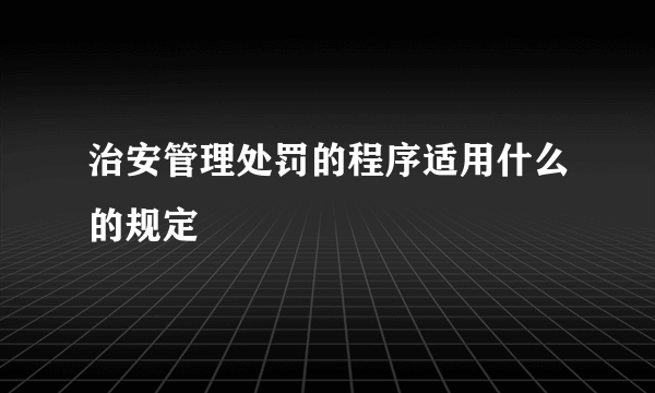 治安管理处罚的程序适用什么的规定