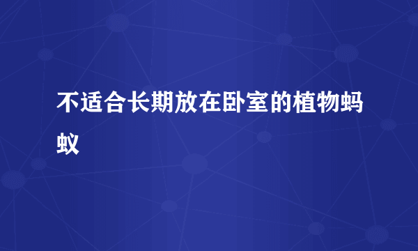 不适合长期放在卧室的植物蚂蚁