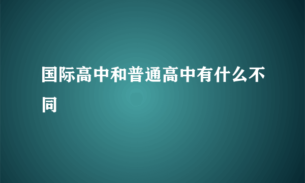 国际高中和普通高中有什么不同