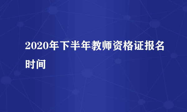 2020年下半年教师资格证报名时间