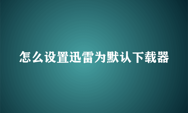 怎么设置迅雷为默认下载器