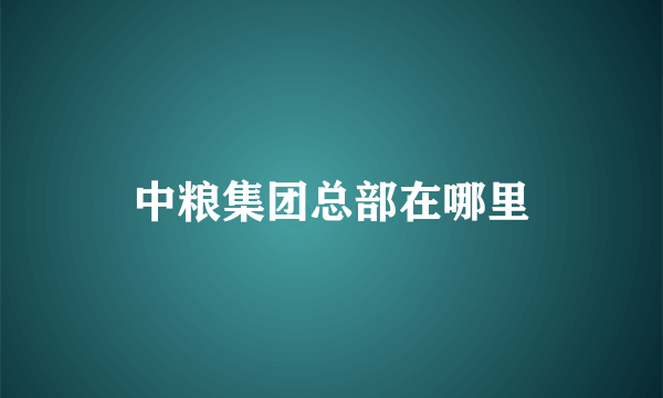 中粮集团总部在哪里