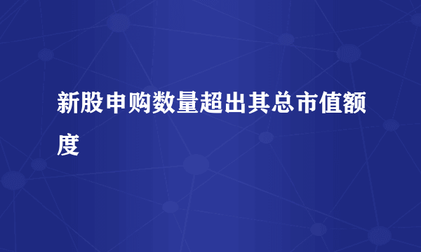 新股申购数量超出其总市值额度