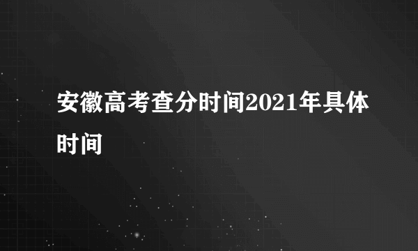 安徽高考查分时间2021年具体时间