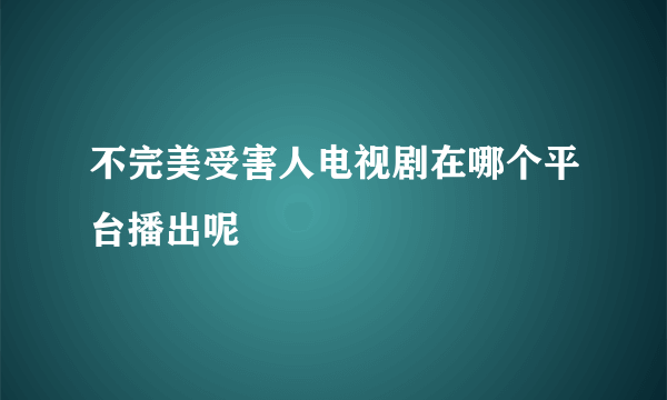 不完美受害人电视剧在哪个平台播出呢