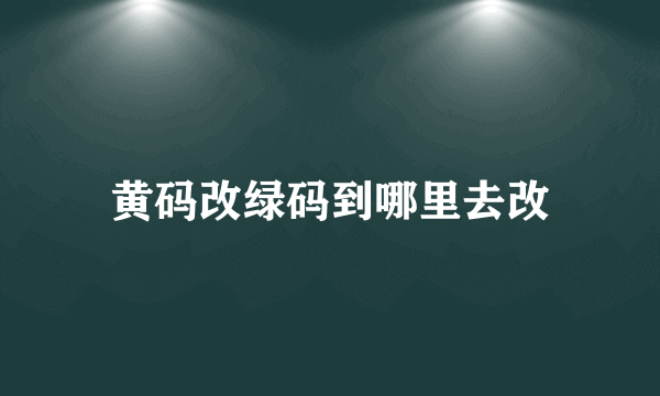 黄码改绿码到哪里去改