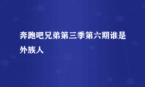 奔跑吧兄弟第三季第六期谁是外族人