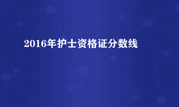 2016年护士资格证分数线