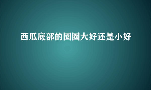 西瓜底部的圈圈大好还是小好