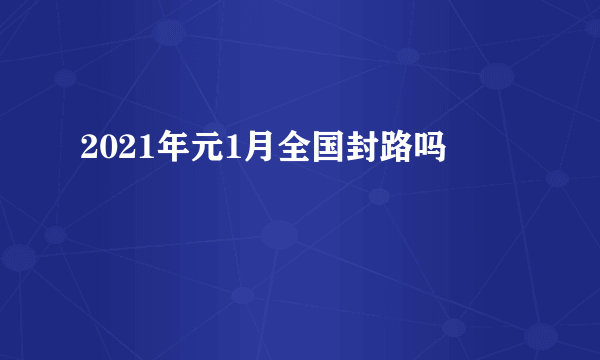 2021年元1月全国封路吗