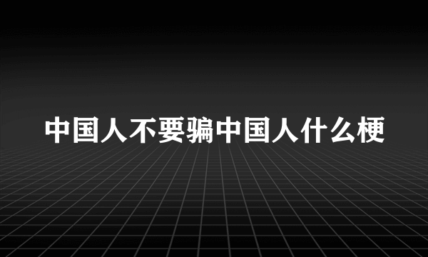 中国人不要骗中国人什么梗