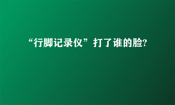 “行脚记录仪”打了谁的脸?