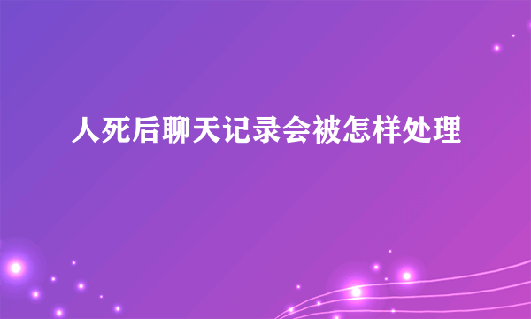 人死后聊天记录会被怎样处理