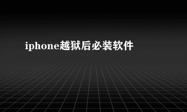 iphone越狱后必装软件