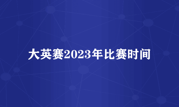 大英赛2023年比赛时间