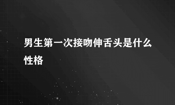 男生第一次接吻伸舌头是什么性格