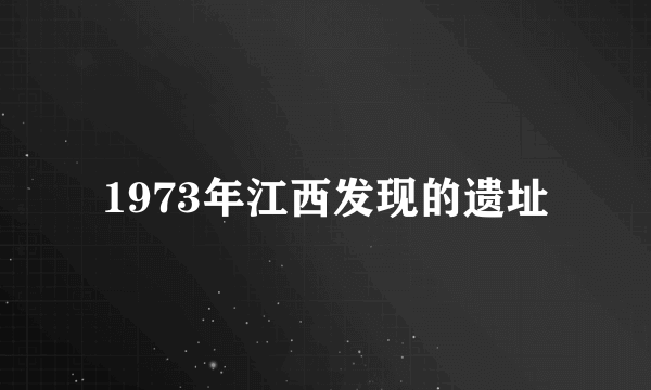 1973年江西发现的遗址