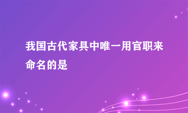 我国古代家具中唯一用官职来命名的是