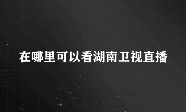 在哪里可以看湖南卫视直播