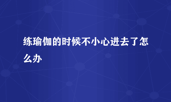 练瑜伽的时候不小心进去了怎么办