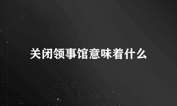 关闭领事馆意味着什么