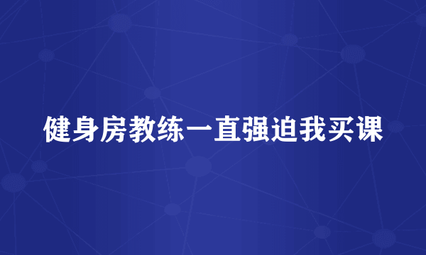 健身房教练一直强迫我买课