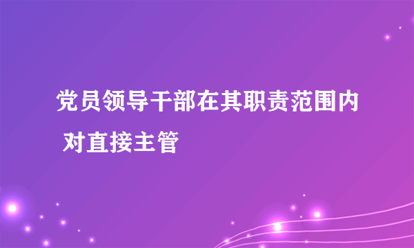 党员领导干部在其职责范围内 对直接主管