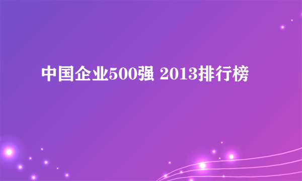 中国企业500强 2013排行榜