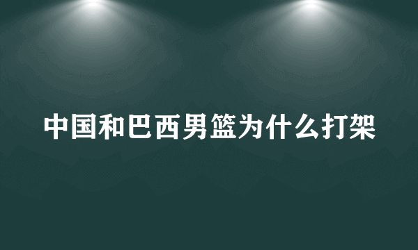 中国和巴西男篮为什么打架