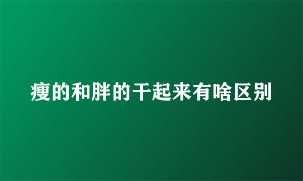 瘦的和胖的干起来有啥区别