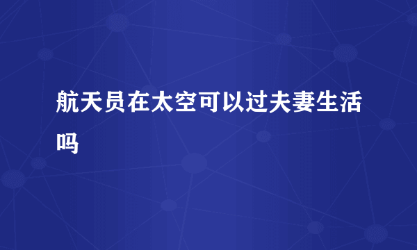 航天员在太空可以过夫妻生活吗